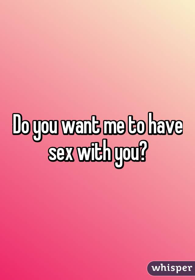 You want to have sex with me
