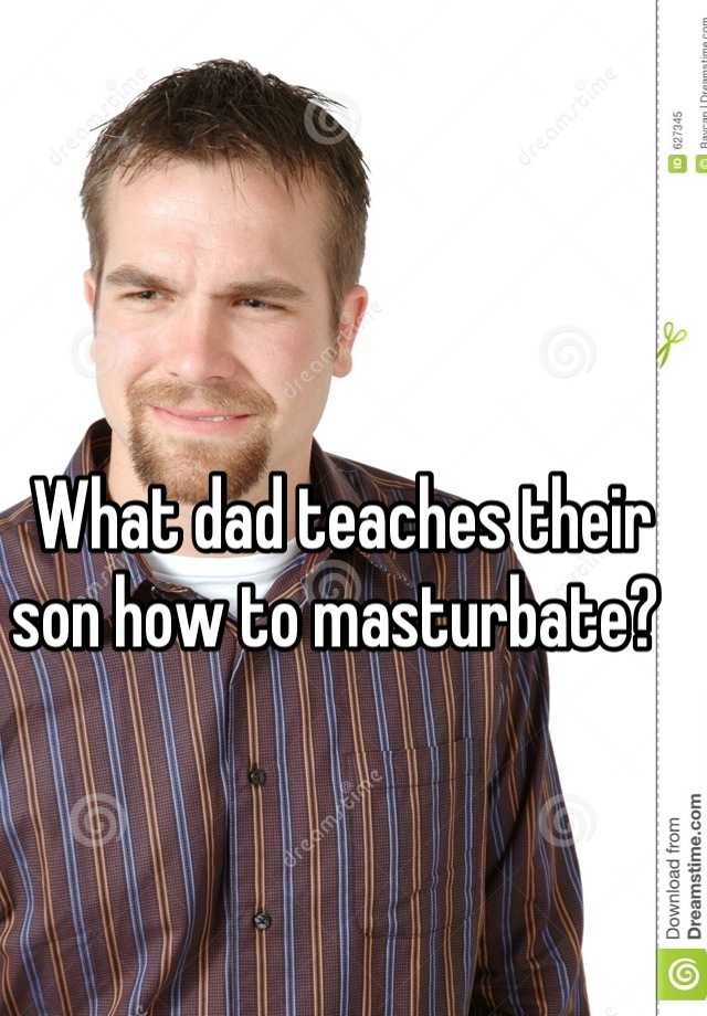 Dads who masturbate their sons.